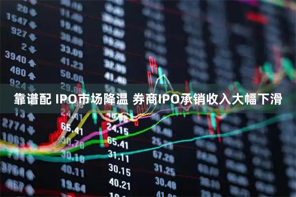 靠谱配 IPO市场降温 券商IPO承销收入大幅下滑