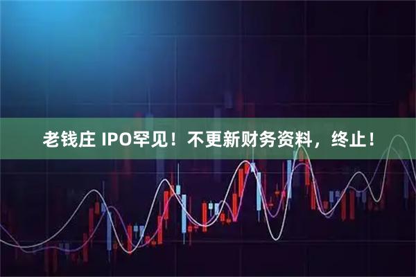 老钱庄 IPO罕见！不更新财务资料，终止！