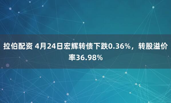 拉伯配资 4月24日宏辉转债下跌0.36%，转股溢价率36.98%