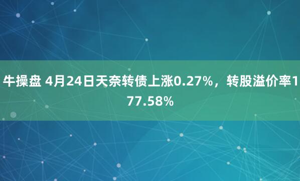 牛操盘 4月24日天奈转债上涨0.27%，转股溢价率177.58%