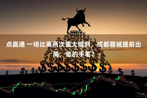点赢通 一场比赛两次重大错判，成都蓉城提前出局，谁的手笔？
