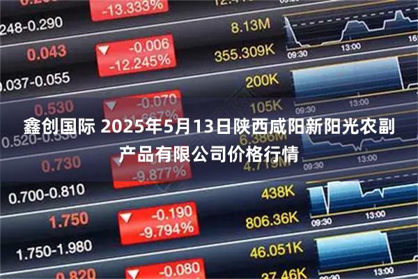 鑫创国际 2025年5月13日陕西咸阳新阳光农副产品有限公司价格行情