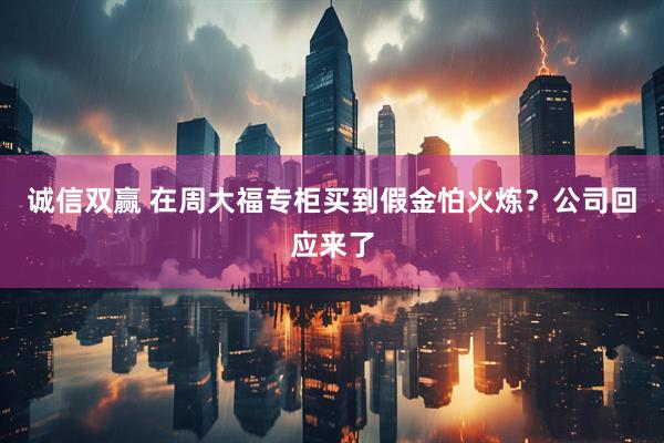 诚信双赢 在周大福专柜买到假金怕火炼？公司回应来了