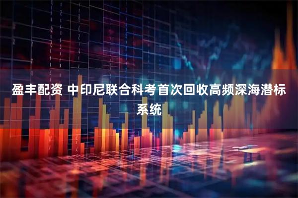 盈丰配资 中印尼联合科考首次回收高频深海潜标系统
