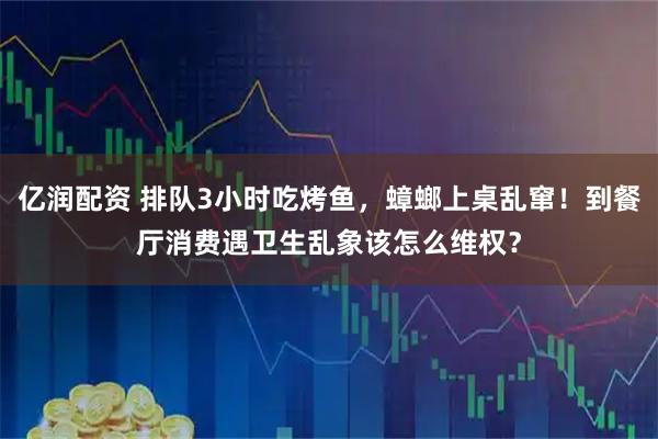 亿润配资 排队3小时吃烤鱼，蟑螂上桌乱窜！到餐厅消费遇卫生乱象该怎么维权？