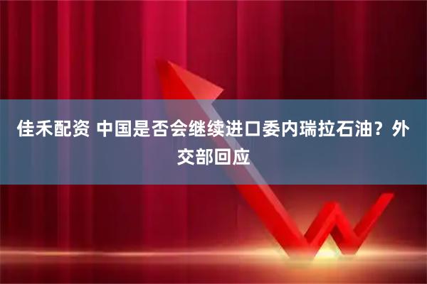 佳禾配资 中国是否会继续进口委内瑞拉石油？外交部回应