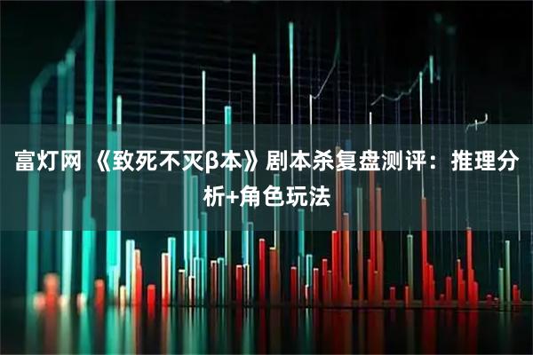富灯网 《致死不灭β本》剧本杀复盘测评：推理分析+角色玩法