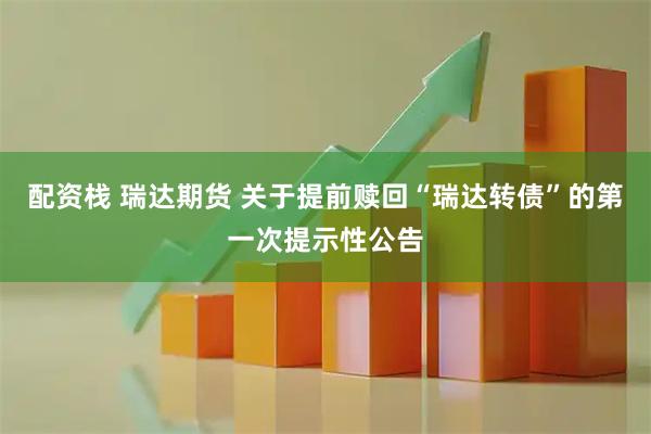 配资栈 瑞达期货 关于提前赎回“瑞达转债”的第一次提示性公告