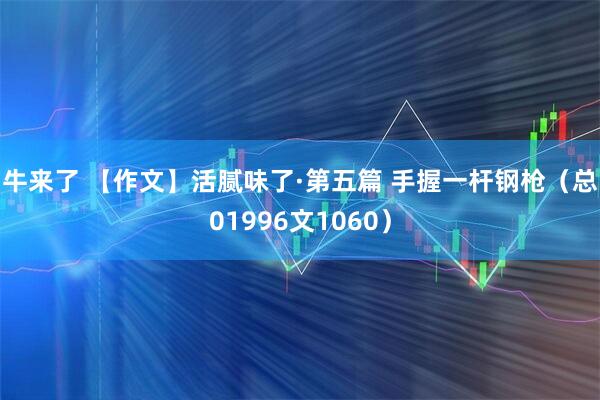 牛来了 【作文】活腻味了·第五篇 手握一杆钢枪（总01996文1060）