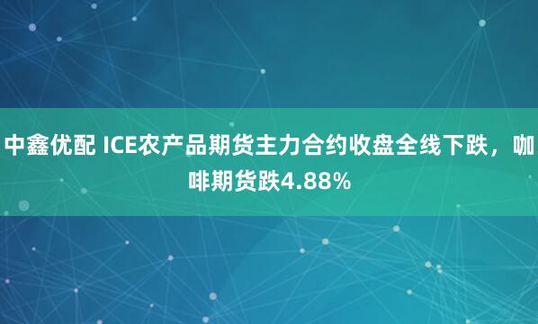 中鑫优配 ICE农产品期货主力合约收盘全线下跌，咖啡期货跌4.88%