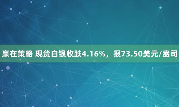 赢在策略 现货白银收跌4.16%，报73.50美元/盎司