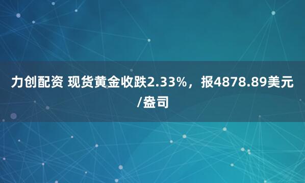 力创配资 现货黄金收跌2.33%，报4878.89美元/盎司