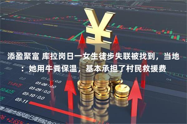 添盈聚富 库拉岗日一女生徒步失联被找到，当地：她用牛粪保温，基本承担了村民救援费