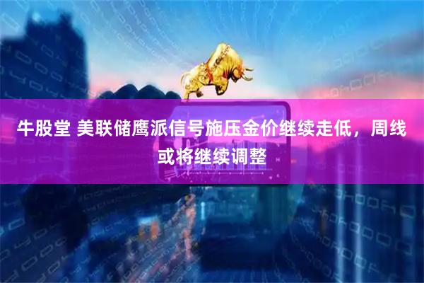 牛股堂 美联储鹰派信号施压金价继续走低，周线或将继续调整