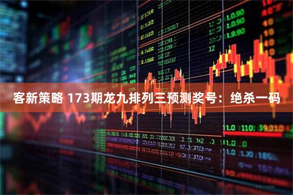 客新策略 173期龙九排列三预测奖号：绝杀一码