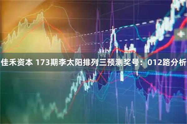 佳禾资本 173期李太阳排列三预测奖号：012路分析