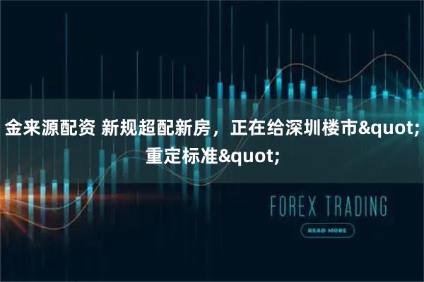 金来源配资 新规超配新房，正在给深圳楼市"重定标准"
